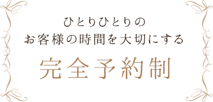 ひとりひとりのお客様の時間を大切にする完全予約制