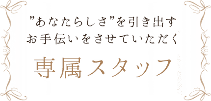 あなたらしさを引き出すお手伝いをさせていただく専属スタッフ